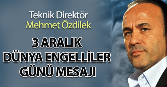Teknik Direktör Mehmet ÖZDİLEK 3 Aralık Dünya Engelliler Günü Mesajı