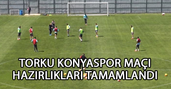 T. KONYASPOR MAÇI HAZIRLIKLARI TAMAMLANDI