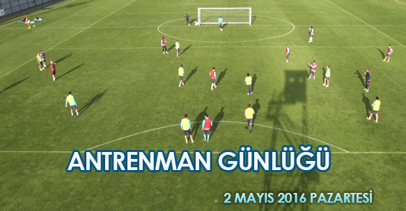 ANTRENMAN GÜNLÜĞÜ 2 MAYIS 2016 PAZARTESİ