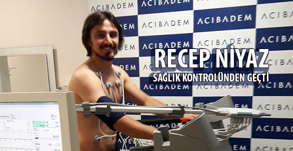 RECEP NİYAZ SAĞLIK KONTROLÜNDEN GEÇTİ