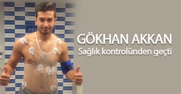 GÖKHAN AKKAN SAĞLIK KONTROLÜNDEN GEÇTİ