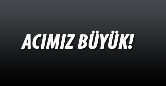 ACIMIZ BÜYÜK!