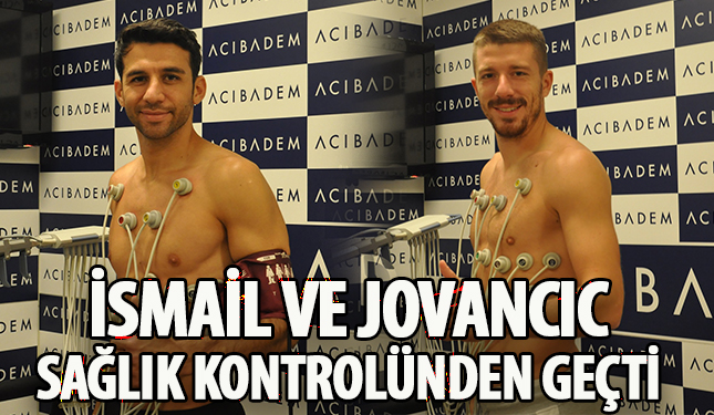 İSMAİL VE JOVANCIC SAĞLIK KONTROLÜNDEN GEÇTİ