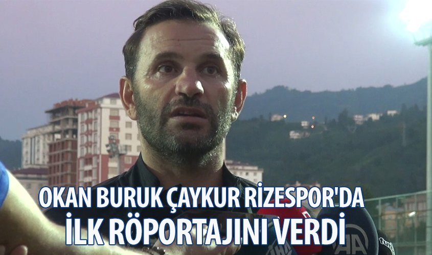 OKAN BURUK ÇAYKUR RİZESPOR`DA İLK RÖPORTAJINI VERDİ